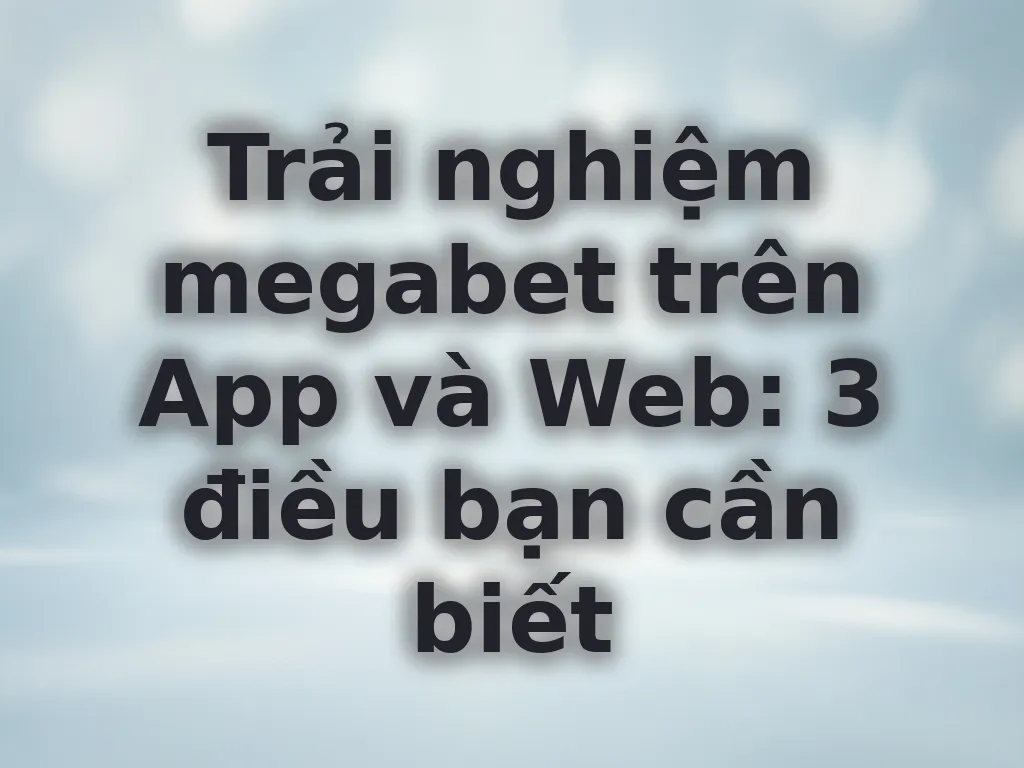 Trải nghiệm megabet trên App và Web: 3 điều bạn cần biết