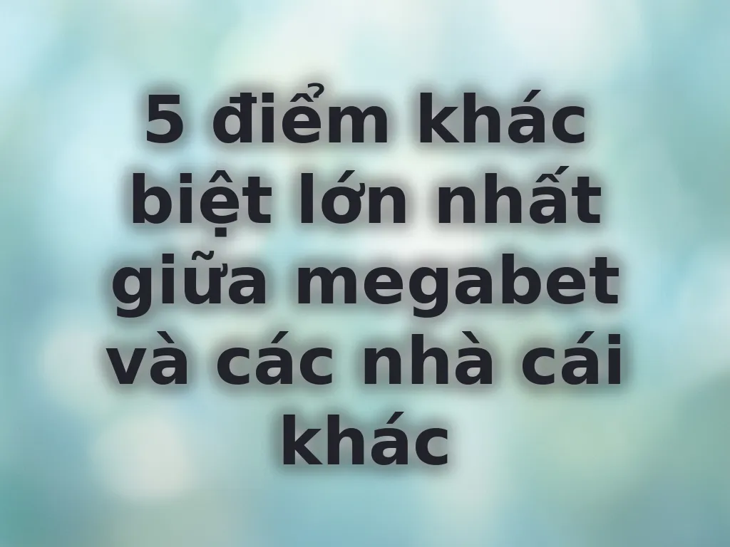 5 điểm khác biệt lớn nhất giữa megabet và các nhà cái khác